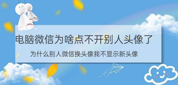 电脑微信为啥点不开别人头像了 为什么别人微信换头像我不显示新头像？